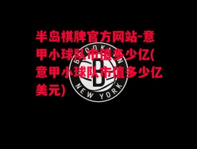 半岛棋牌官方网站-意甲小球队市值多少亿(意甲小球队市值多少亿美元)