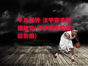 半岛棋牌-法甲赛季数据趋势(法甲赛季数据趋势图)