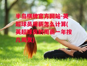 半岛棋牌官方网站-英超球员周薪怎么计算(英超球员的周薪一年按几周发)